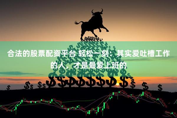 合法的股票配资平台 轻松一刻：其实爱吐槽工作的人，才是最爱上班的