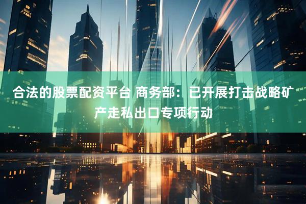 合法的股票配资平台 商务部：已开展打击战略矿产走私出口专项行动