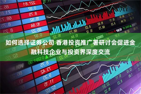 如何选择证券公司 香港投资推广署研讨会促进金融科技企业与投资界深度交流