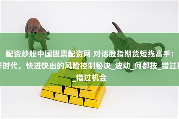 配资炒股中国股票配资网 对话股指期货短线高手:杠杆时代,快进快出的风险控制秘诀_波动_何都按_错过机会