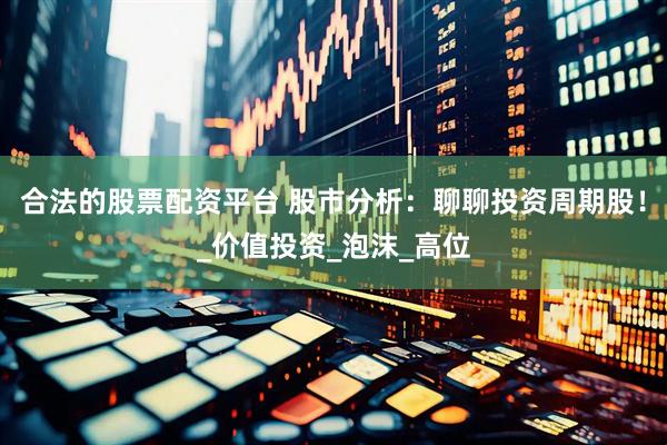 合法的股票配资平台 股市分析：聊聊投资周期股！_价值投资_泡沫_高位