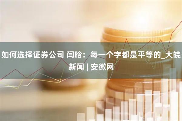 如何选择证券公司 闫晗：每一个字都是平等的_大皖新闻 | 安徽网