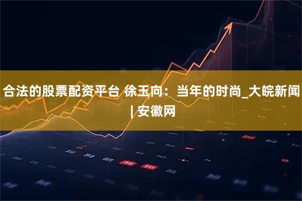 合法的股票配资平台 徐玉向：当年的时尚_大皖新闻 | 安徽网