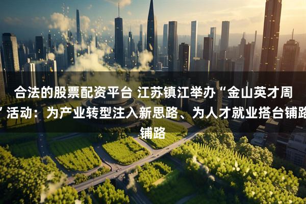 合法的股票配资平台 江苏镇江举办“金山英才周”活动：为产业转型注入新思路、为人才就业搭台铺路