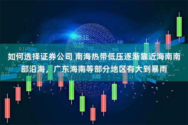 如何选择证券公司 南海热带低压逐渐靠近海南南部沿海，广东海南等部分地区有大到暴雨