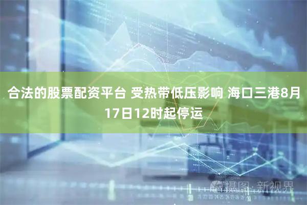 合法的股票配资平台 受热带低压影响 海口三港8月17日12时起停运