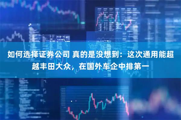如何选择证券公司 真的是没想到：这次通用能超越丰田大众，在国外车企中排第一