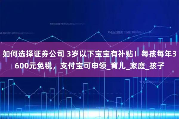 如何选择证券公司 3岁以下宝宝有补贴！每孩每年3600元免税，支付宝可申领_育儿_家庭_孩子