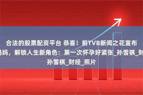 合法的股票配资平台 恭喜！前TVB新闻之花宣布升级做妈妈，解锁人生新角色：第一次怀孕好紧张_孙雪祺_财经_照片
