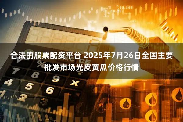 合法的股票配资平台 2025年7月26日全国主要批发市场光皮黄瓜价格行情