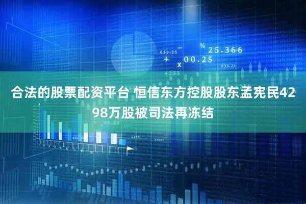 合法的股票配资平台 恒信东方控股股东孟宪民4298万股被司法再冻结