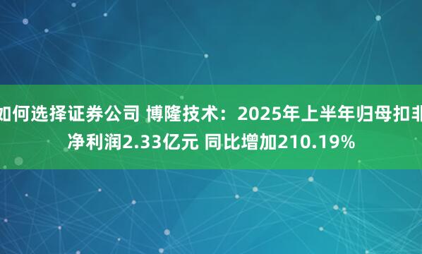 如何选择证券公司 博隆技术：2025年上半年归母扣非净利润2.33亿元 同比增加210.19%