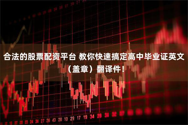 合法的股票配资平台 教你快速搞定高中毕业证英文（盖章）翻译件！