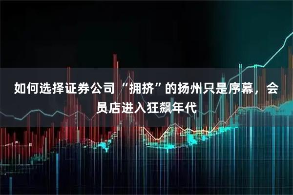 如何选择证券公司 “拥挤”的扬州只是序幕，会员店进入狂飙年代