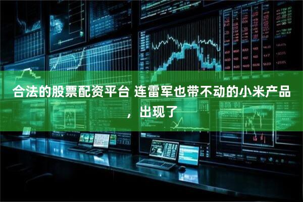 合法的股票配资平台 连雷军也带不动的小米产品，出现了