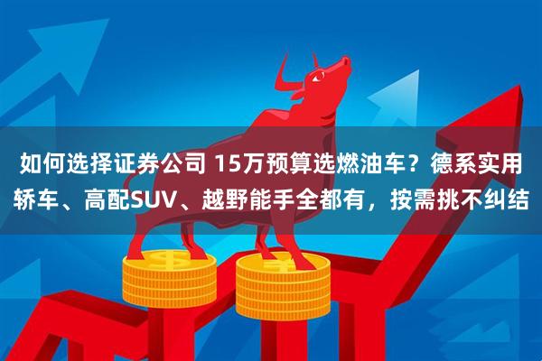 如何选择证券公司 15万预算选燃油车？德系实用轿车、高配SUV、越野能手全都有，按需挑不纠结