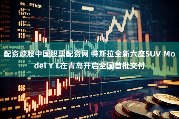 配资炒股中国股票配资网 特斯拉全新六座SUV Model Y L在青岛开启全国首批交付