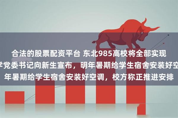 合法的股票配资平台 东北985高校将全部实现“空调自由”！吉林大学党委书记向新生宣布，明年暑期给学生宿舍安装好空调，校方称正推进安排