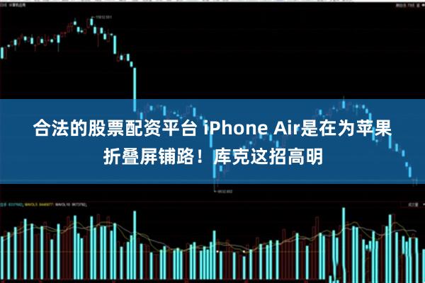合法的股票配资平台 iPhone Air是在为苹果折叠屏铺路！库克这招高明