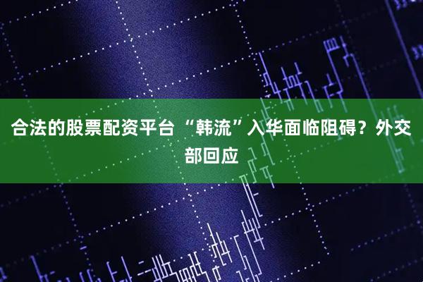合法的股票配资平台 “韩流”入华面临阻碍？外交部回应
