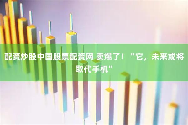 配资炒股中国股票配资网 卖爆了!“它,未来或将取代手机”
