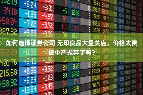 如何选择证券公司 无印良品大量关店，价格太贵被中产抛弃了吗？