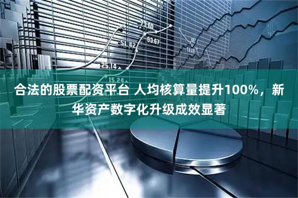 合法的股票配资平台 人均核算量提升100%，新华资产数字化升级成效显著