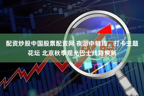 配资炒股中国股票配资网 夜游中轴线、打卡主题花坛 北京秋季观光巴士线路焕新