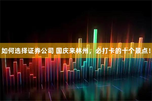 如何选择证券公司 国庆来林州，必打卡的十个景点！