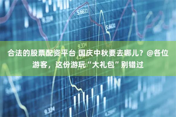 合法的股票配资平台 国庆中秋要去哪儿？@各位游客，这份游玩“大礼包”别错过