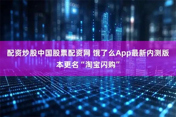 配资炒股中国股票配资网 饿了么App最新内测版本更名“淘宝闪购”