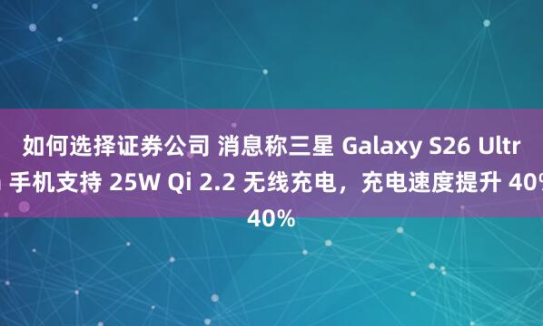 如何选择证券公司 消息称三星 Galaxy S26 Ultra 手机支持 25W Qi 2.2 无线充电，充电速度提升 40%
