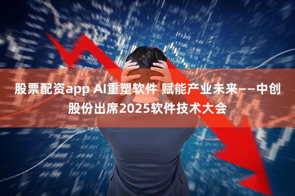 股票配资app AI重塑软件 赋能产业未来——中创股份出席2025软件技术大会