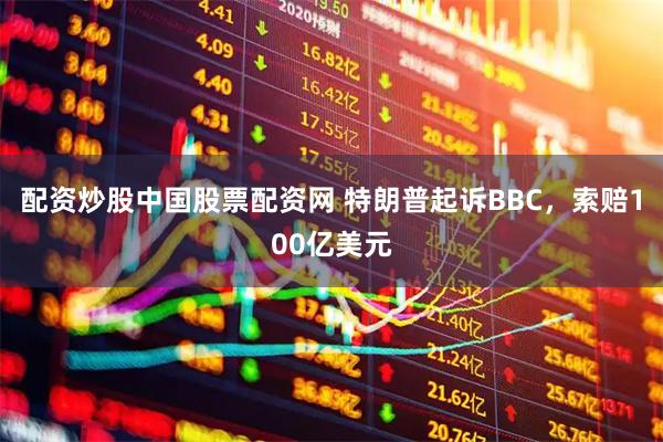 配资炒股中国股票配资网 特朗普起诉BBC,索赔100亿美元