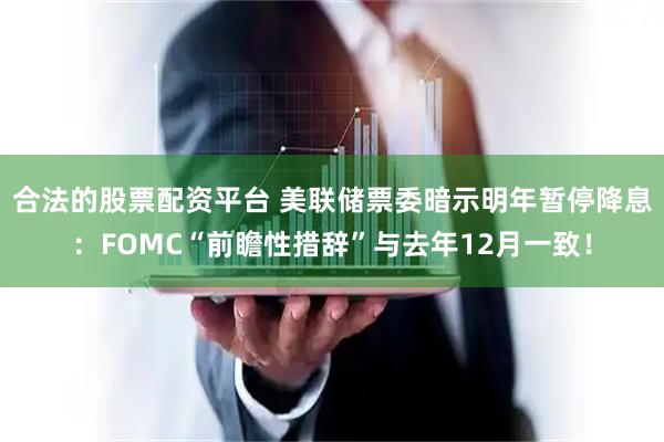 合法的股票配资平台 美联储票委暗示明年暂停降息:FOMC“前瞻性措辞”与去年12月一致!
