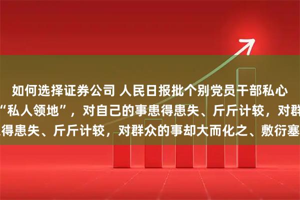 如何选择证券公司 人民日报批个别党员干部私心太重:将分管领域视为“私人领地”,对自己的事患得患失、斤斤计较,对群众的事却大而化之、敷衍塞责