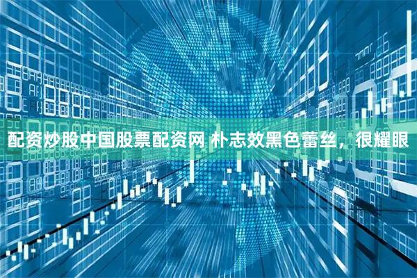 配资炒股中国股票配资网 朴志效黑色蕾丝，很耀眼