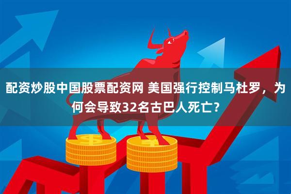 配资炒股中国股票配资网 美国强行控制马杜罗,为何会导致32名古巴人死亡?