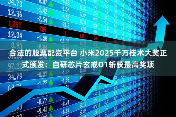 合法的股票配资平台 小米2025千万技术大奖正式颁发：自研芯片玄戒O1斩获最高奖项