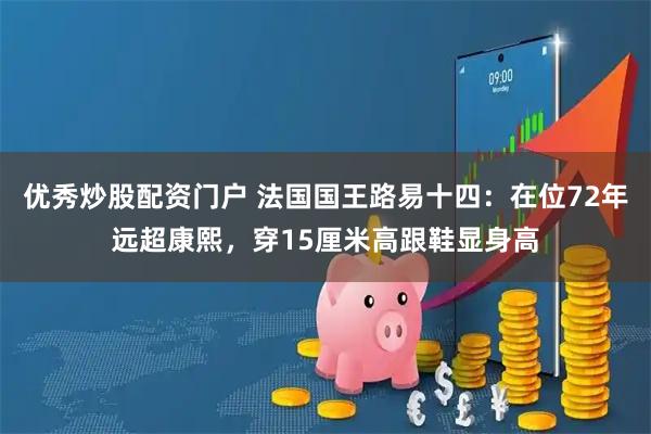 优秀炒股配资门户 法国国王路易十四：在位72年远超康熙，穿15厘米高跟鞋显身高