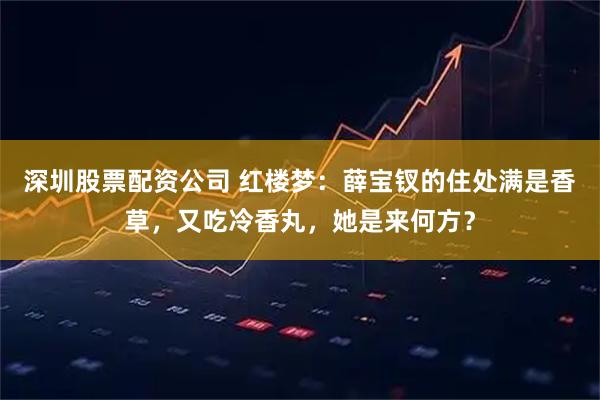 深圳股票配资公司 红楼梦：薛宝钗的住处满是香草，又吃冷香丸，她是来何方？