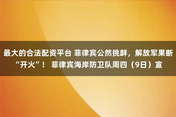 最大的合法配资平台 菲律宾公然挑衅，解放军果断“开火”！ 菲律宾海岸防卫队周四（9日）宣