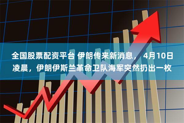 全国股票配资平台 伊朗传来新消息， 4月10日凌晨，伊朗伊斯兰革命卫队海军突然扔出一枚