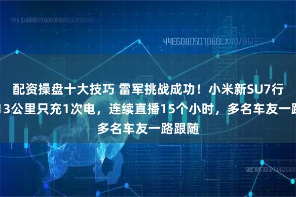 配资操盘十大技巧 雷军挑战成功！小米新SU7行驶1313公里只充1次电，连续直播15个小时，多名车友一路跟随