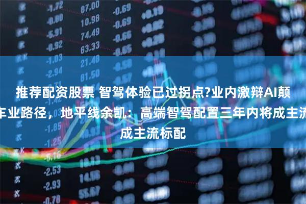 推荐配资股票 智驾体验已过拐点?业内激辩AI颠覆汽车业路径，地平线余凯：高端智驾配置三年内将成主流标配
