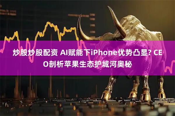 炒股炒股配资 AI赋能下iPhone优势凸显? CEO剖析苹果生态护城河奥秘