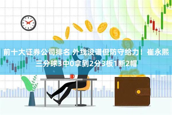 前十大证券公司排名 外线没谱但防守给力！崔永熙三分球3中0拿到2分3板1断2帽