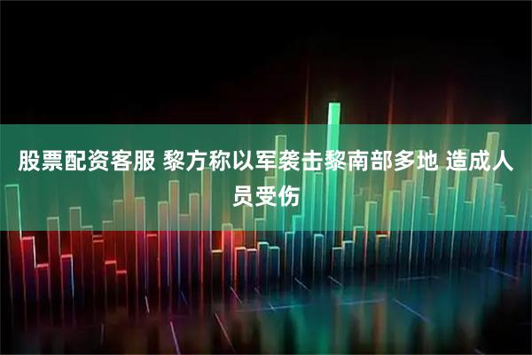 股票配资客服 黎方称以军袭击黎南部多地 造成人员受伤