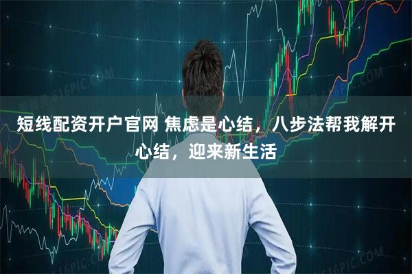 短线配资开户官网 焦虑是心结，八步法帮我解开心结，迎来新生活