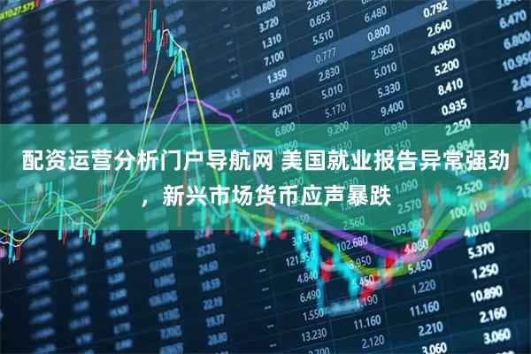 配资运营分析门户导航网 美国就业报告异常强劲，新兴市场货币应声暴跌